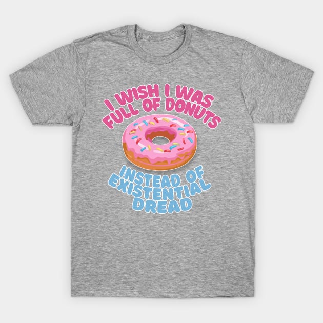 I Wish I Was Full Of Donuts Instead Of Existential Dread T-Shirt by DankFutura